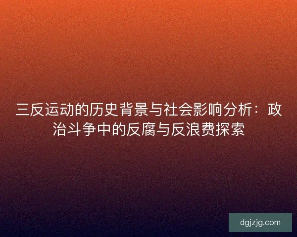 三反运动的历史背景与社会影响分析：政治斗争中的反腐与反浪费探索