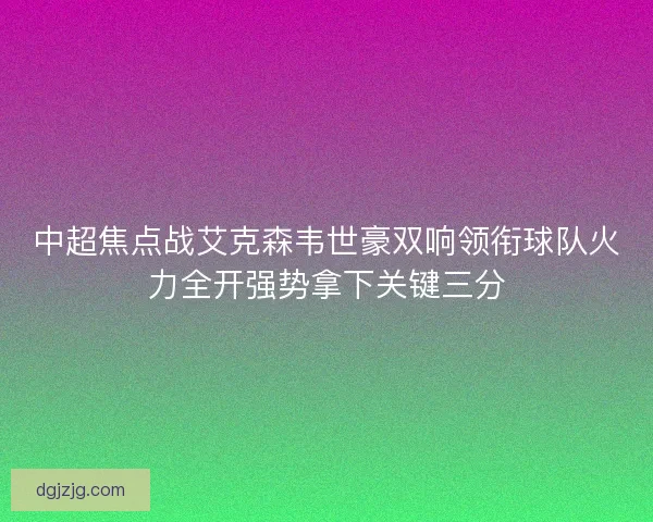 中超焦点战艾克森韦世豪双响领衔球队火力全开强势拿下关键三分