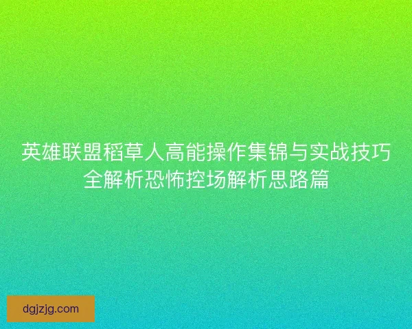 英雄联盟稻草人高能操作集锦与实战技巧全解析恐怖控场解析思路篇