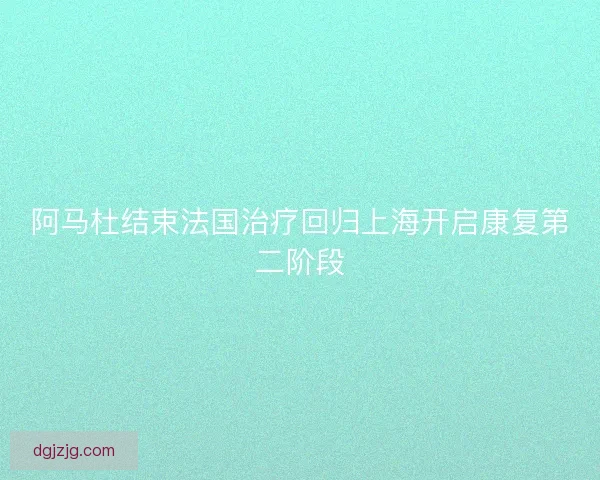 阿马杜结束法国治疗回归上海开启康复第二阶段