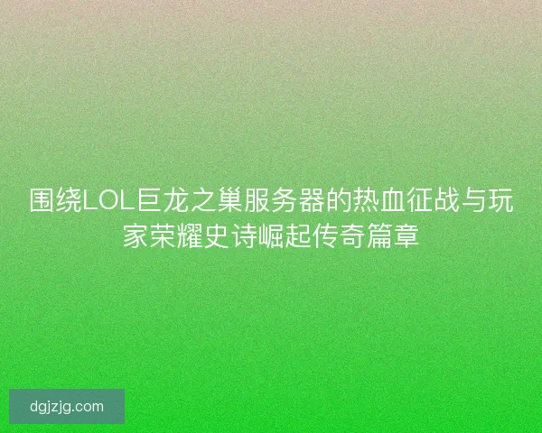 围绕LOL巨龙之巢服务器的热血征战与玩家荣耀史诗崛起传奇篇章