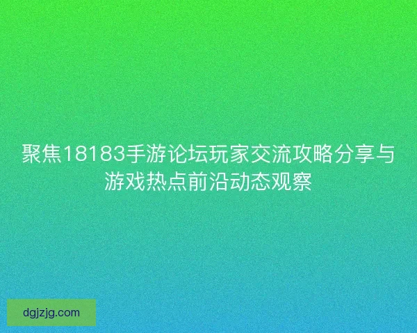 聚焦18183手游论坛玩家交流攻略分享与游戏热点前沿动态观察