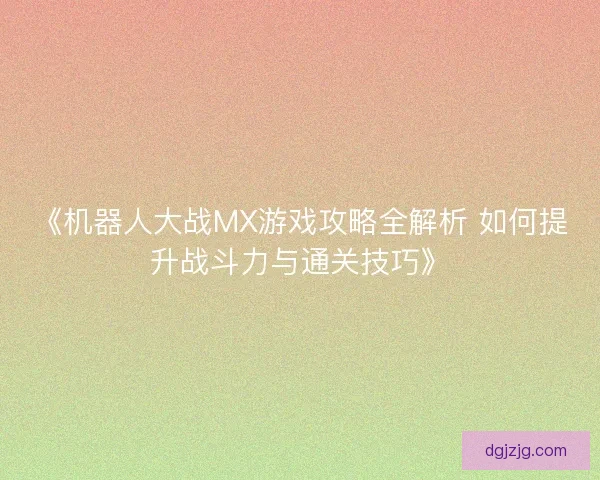 《机器人大战MX游戏攻略全解析 如何提升战斗力与通关技巧》