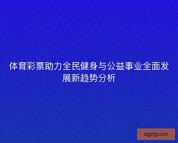 体育彩票助力全民健身与公益事业全面发展新趋势分析 体育彩票助力全民健身与公益事业全面发展新趋势分析