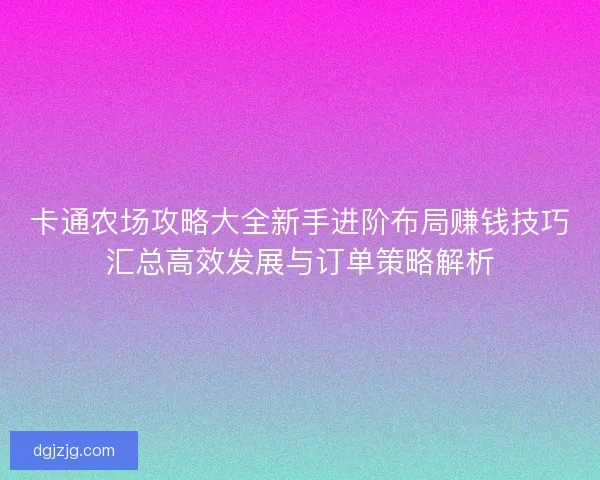 卡通农场攻略大全新手进阶布局赚钱技巧汇总高效发展与订单策略解析
