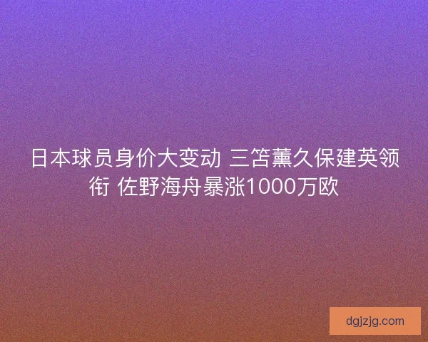 日本球员身价大变动 三笘薰久保建英领衔 佐野海舟暴涨1000万欧 日本球员身价大变动 三笘薰久保建英领衔 佐野海舟暴涨1000万欧