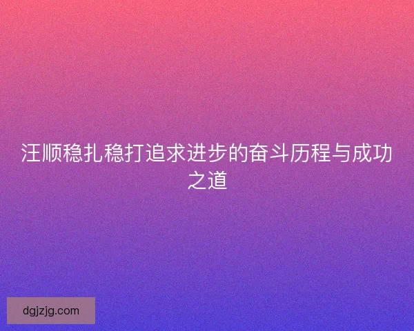 汪顺稳扎稳打追求进步的奋斗历程与成功之道 汪顺稳扎稳打追求进步的奋斗历程与成功之道