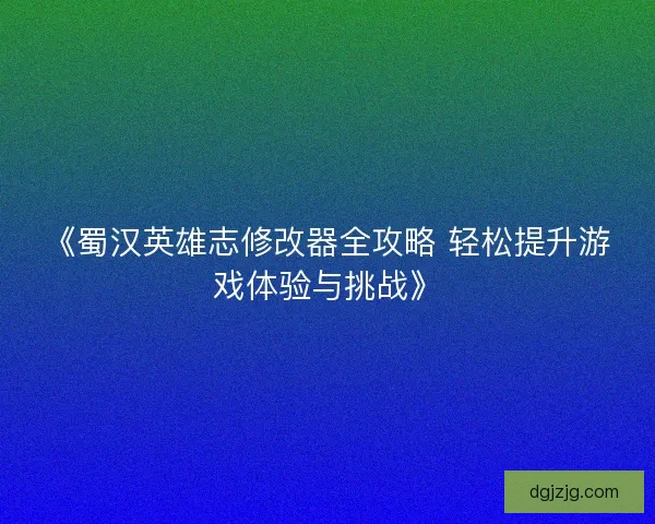 《蜀汉英雄志修改器全攻略 轻松提升游戏体验与挑战》 《蜀汉英雄志修改器全攻略 轻松提升游戏体验与挑战》
