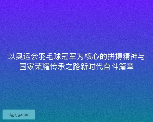 以奥运会羽毛球冠军为核心的拼搏精神与国家荣耀传承之路新时代奋斗篇章