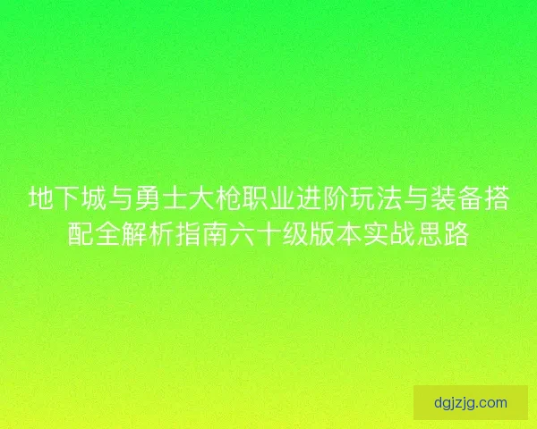 地下城与勇士大枪职业进阶玩法与装备搭配全解析指南六十级版本实战思路 地下城与勇士大枪职业进阶玩法与装备搭配全解析指南六十级版本实战思路
