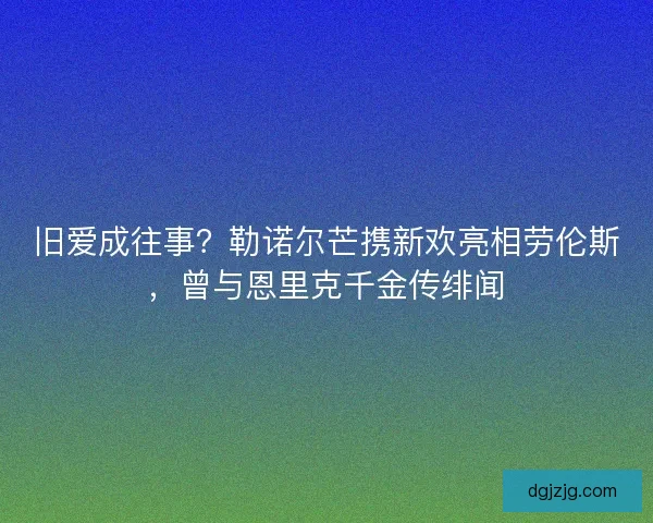旧爱成往事？勒诺尔芒携新欢亮相劳伦斯，曾与恩里克千金传绯闻