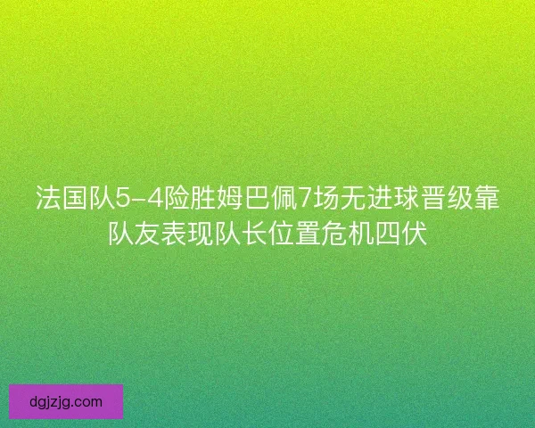 法国队5-4险胜姆巴佩7场无进球晋级靠队友表现队长位置危机四伏