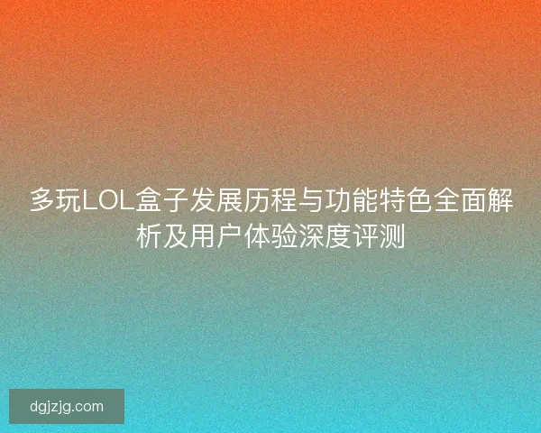 多玩LOL盒子发展历程与功能特色全面解析及用户体验深度评测 多玩LOL盒子发展历程与功能特色全面解析及用户体验深度评测