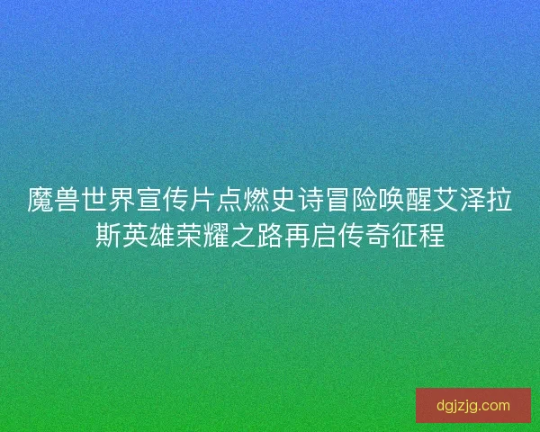 魔兽世界宣传片点燃史诗冒险唤醒艾泽拉斯英雄荣耀之路再启传奇征程