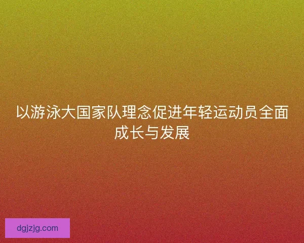 以游泳大国家队理念促进年轻运动员全面成长与发展