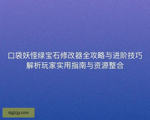口袋妖怪绿宝石修改器全攻略与进阶技巧解析玩家实用指南与资源整合