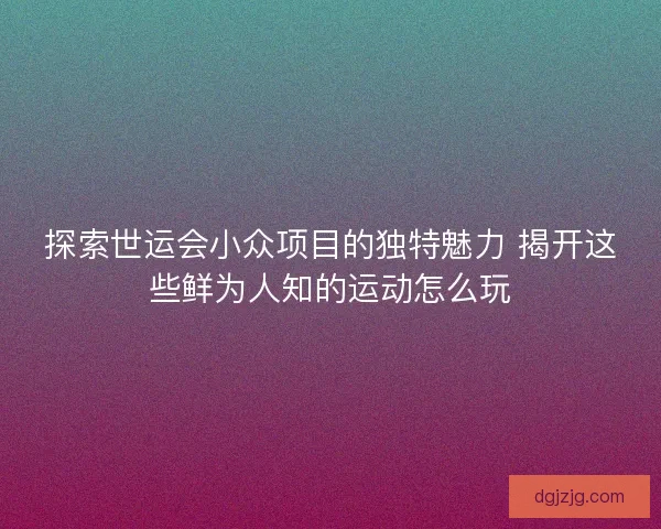 探索世运会小众项目的独特魅力 揭开这些鲜为人知的运动怎么玩
