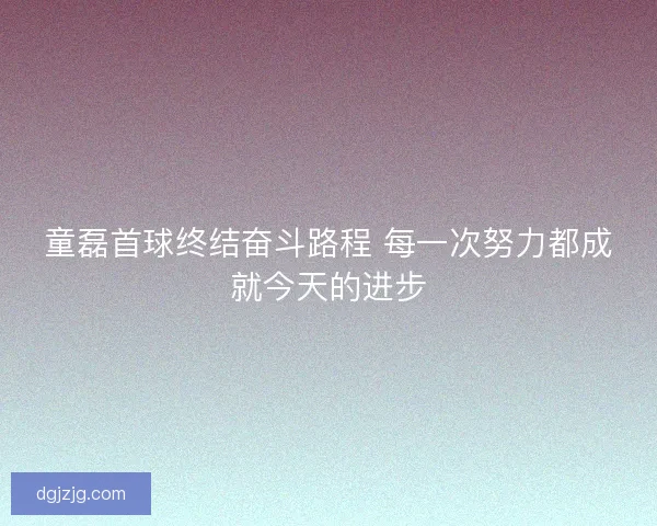童磊首球终结奋斗路程 每一次努力都成就今天的进步 童磊首球终结奋斗路程 每一次努力都成就今天的进步