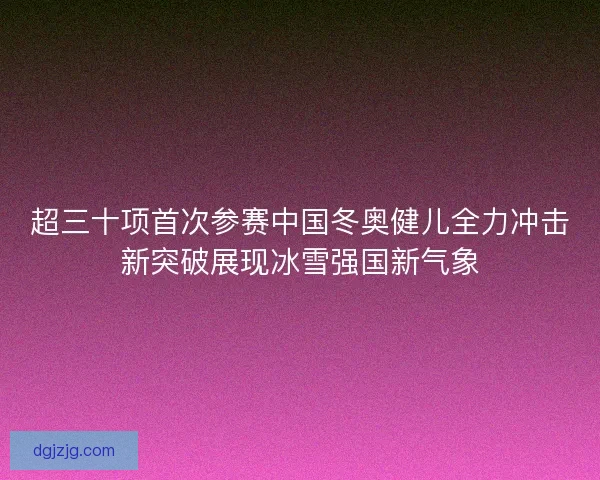 超三十项首次参赛中国冬奥健儿全力冲击新突破展现冰雪强国新气象 超三十项首次参赛中国冬奥健儿全力冲击新突破展现冰雪强国新气象