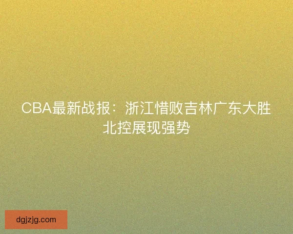 CBA最新战报：浙江惜败吉林广东大胜北控展现强势