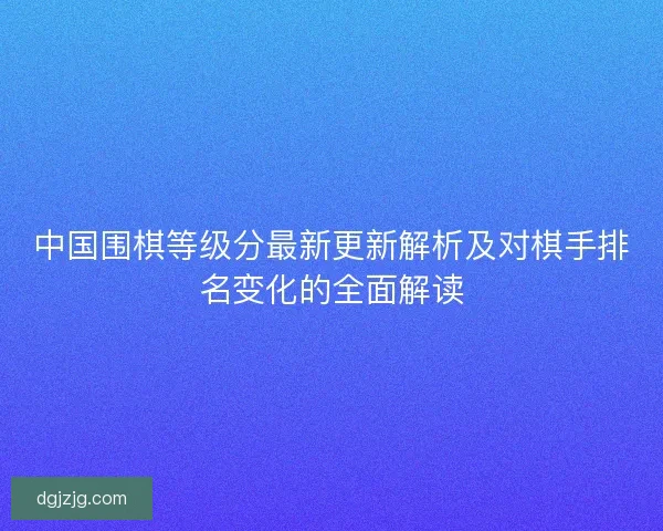 中国围棋等级分最新更新解析及对棋手排名变化的全面解读 中国围棋等级分最新更新解析及对棋手排名变化的全面解读