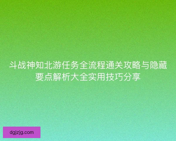 斗战神知北游任务全流程通关攻略与隐藏要点解析大全实用技巧分享