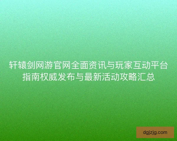 轩辕剑网游官网全面资讯与玩家互动平台指南权威发布与最新活动攻略汇总 轩辕剑网游官网全面资讯与玩家互动平台指南权威发布与最新活动攻略汇总