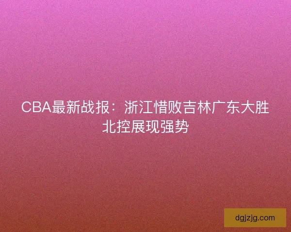 CBA最新战报:浙江惜败吉林广东大胜北控展现强势 CBA最新战报:浙江惜败吉林广东大胜北控展现强势