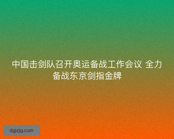 中国击剑队召开奥运备战工作会议 全力备战东京剑指金牌 中国击剑队召开奥运备战工作会议 全力备战东京剑指金牌