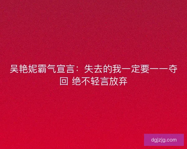 吴艳妮霸气宣言:失去的我一定要一一夺回 绝不轻言放弃 吴艳妮霸气宣言:失去的我一定要一一夺回 绝不轻言放弃