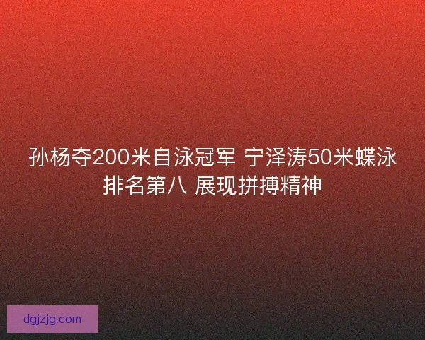 孙杨夺200米自泳冠军 宁泽涛50米蝶泳排名第八 展现拼搏精神 孙杨夺200米自泳冠军 宁泽涛50米蝶泳排名第八 展现拼搏精神