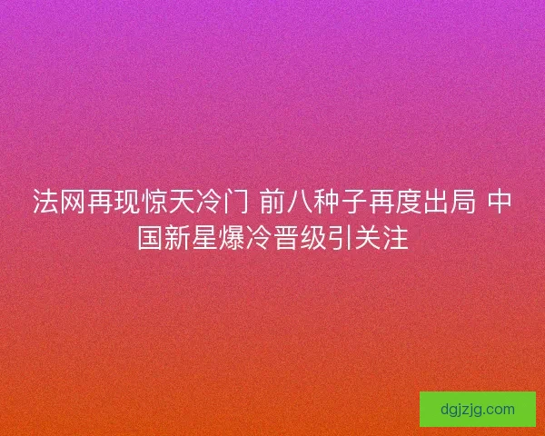 法网再现惊天冷门 前八种子再度出局 中国新星爆冷晋级引关注 法网再现惊天冷门 前八种子再度出局 中国新星爆冷晋级引关注