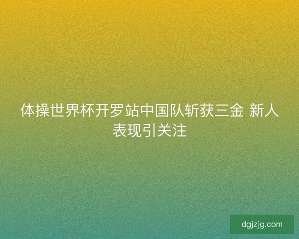 体操世界杯开罗站中国队斩获三金 新人表现引关注