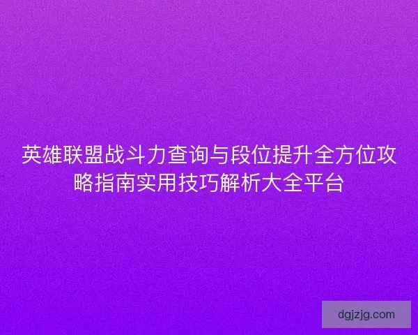 英雄联盟战斗力查询与段位提升全方位攻略指南实用技巧解析大全平台