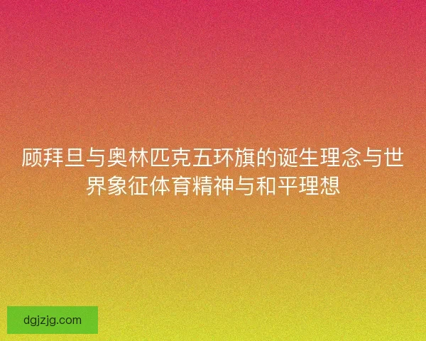 顾拜旦与奥林匹克五环旗的诞生理念与世界象征体育精神与和平理想 顾拜旦与奥林匹克五环旗的诞生理念与世界象征体育精神与和平理想