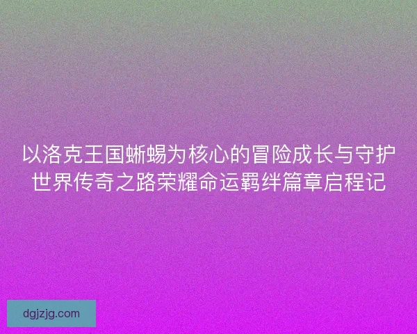 以洛克王国蜥蜴为核心的冒险成长与守护世界传奇之路荣耀命运羁绊篇章启程记