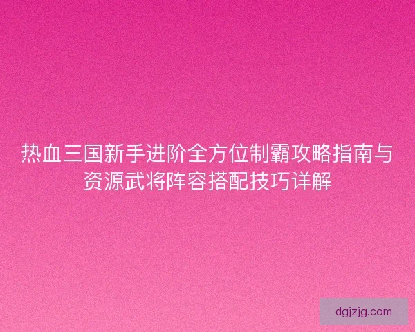 热血三国新手进阶全方位制霸攻略指南与资源武将阵容搭配技巧详解